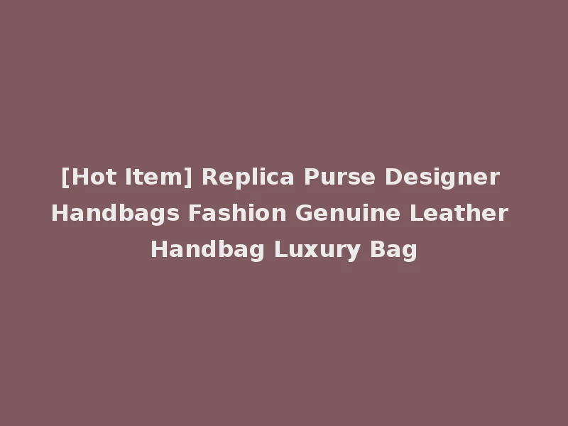 [Hot Item] Replica Purse Designer Handbags Fashion Genuine Leather Handbag Luxury Bag