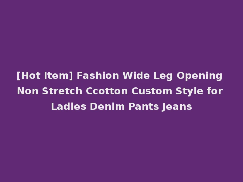 [Hot Item] Fashion Wide Leg Opening Non Stretch Ccotton Custom Style for Ladies Denim Pants Jeans