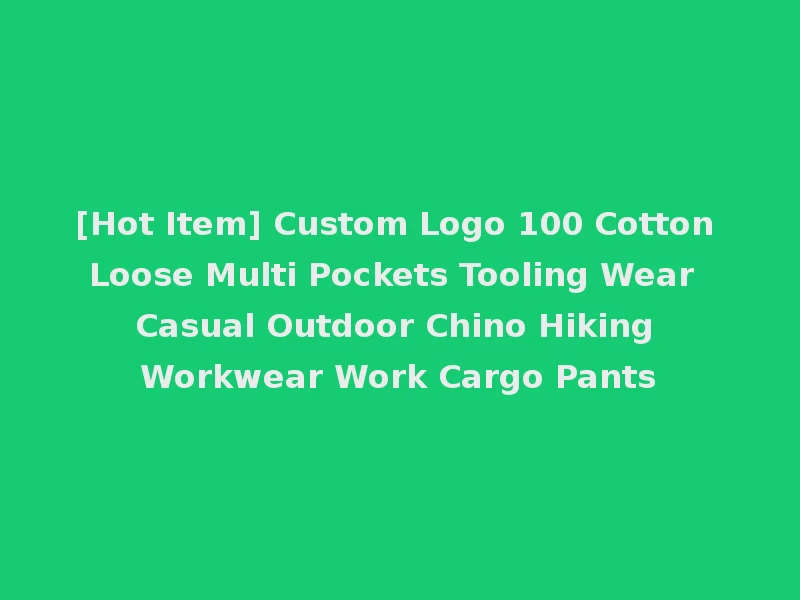 [Hot Item] Custom Logo 100 Cotton Loose Multi Pockets Tooling Wear Casual Outdoor Chino Hiking Workwear Work Cargo Pants