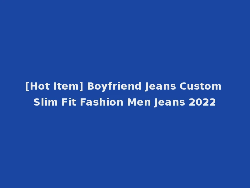 [Hot Item] Boyfriend Jeans Custom Slim Fit Fashion Men Jeans 2022