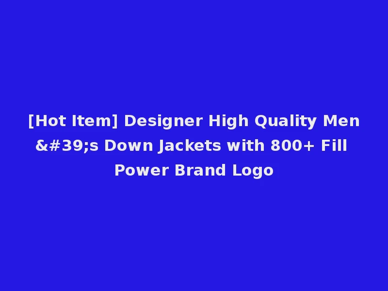 [Hot Item] Designer High Quality Men's Down Jackets with 800+ Fill Power Brand Logo