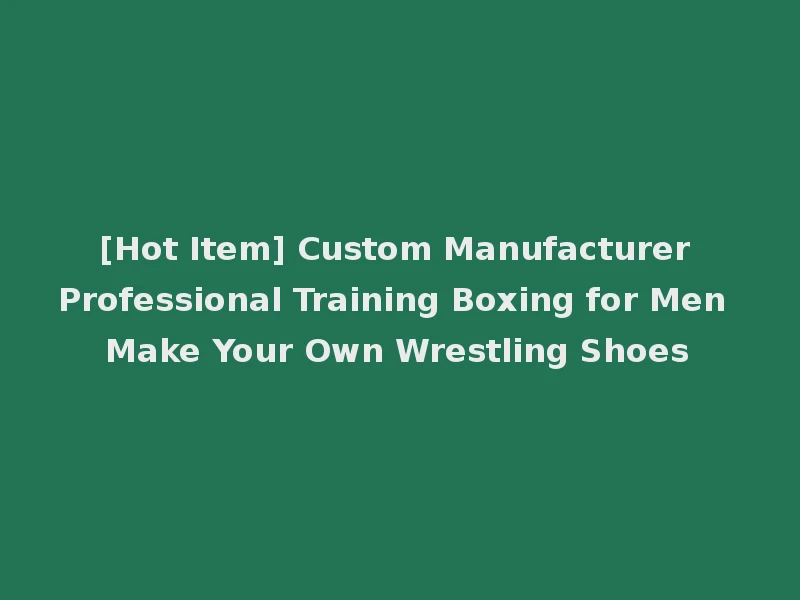 [Hot Item] Custom Manufacturer Professional Training Boxing for Men Make Your Own Wrestling Shoes