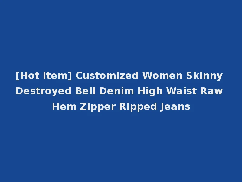 [Hot Item] Customized Women Skinny Destroyed Bell Denim High Waist Raw Hem Zipper Ripped Jeans