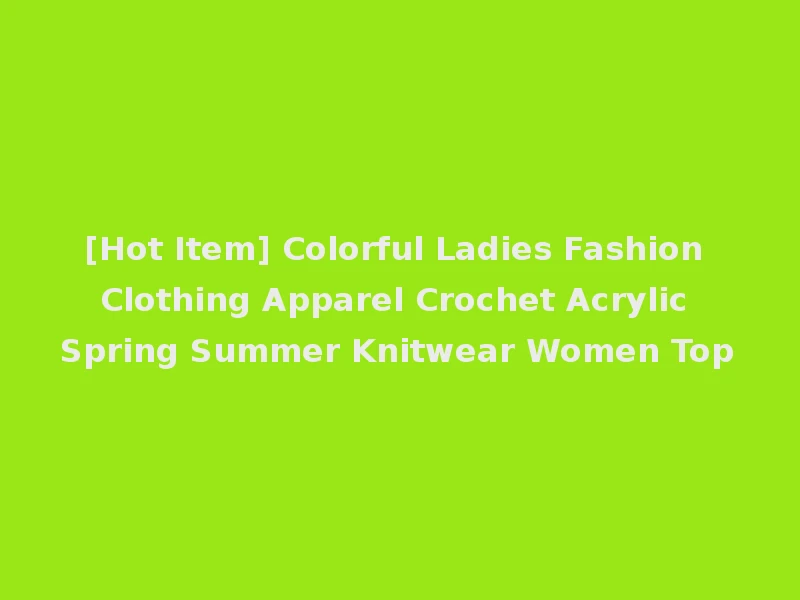 [Hot Item] Colorful Ladies Fashion Clothing Apparel Crochet Acrylic Spring Summer Knitwear Women Top