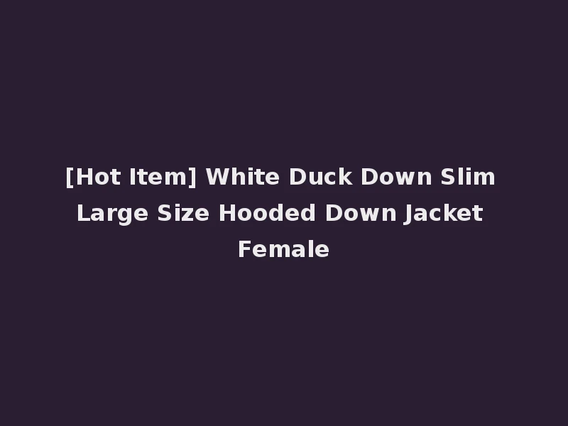 [Hot Item] White Duck Down Slim Large Size Hooded Down Jacket Female