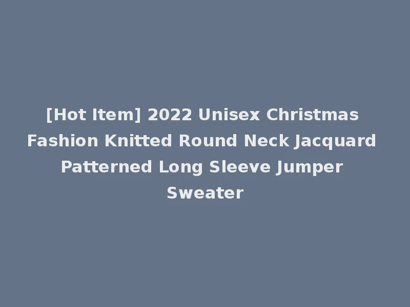 [Hot Item] 2022 Unisex Christmas Fashion Knitted Round Neck Jacquard Patterned Long Sleeve Jumper Sweater