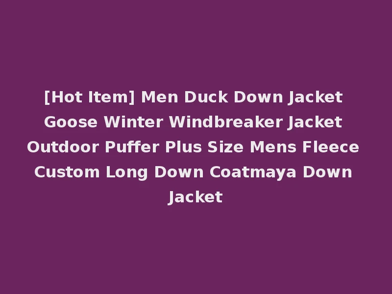 [Hot Item] Men Duck Down Jacket Goose Winter Windbreaker Jacket Outdoor Puffer Plus Size Mens Fleece Custom Long Down Coatmaya Down Jacket