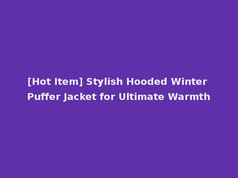 [Hot Item] Stylish Hooded Winter Puffer Jacket for Ultimate Warmth