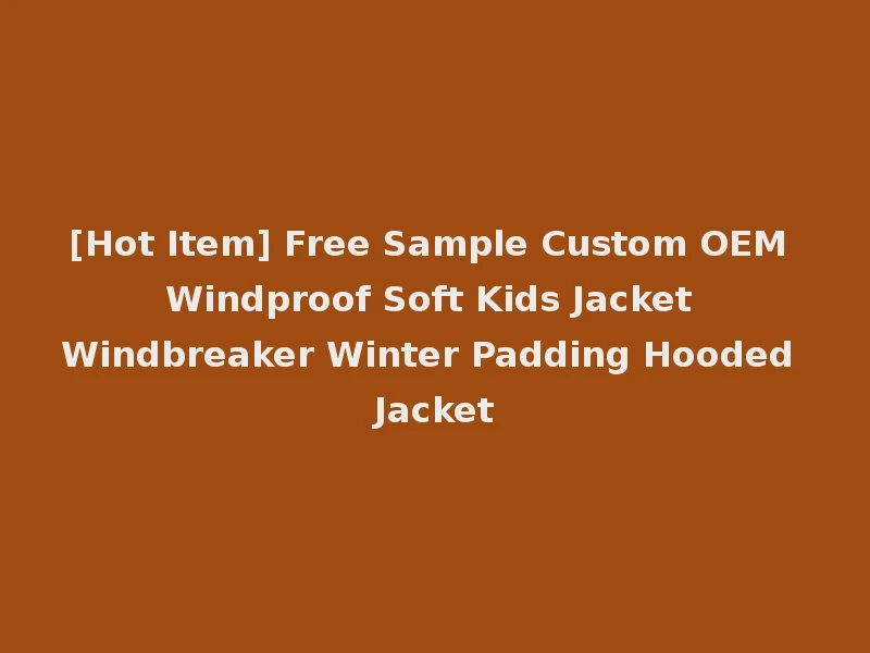 [Hot Item] Free Sample Custom OEM Windproof Soft Kids Jacket Windbreaker Winter Padding Hooded Jacket