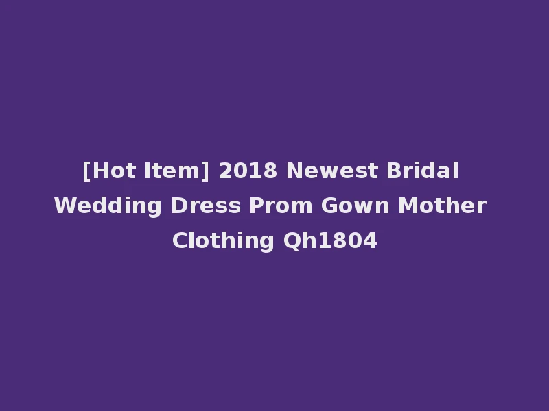 [Hot Item] 2018 Newest Bridal Wedding Dress Prom Gown Mother Clothing Qh1804