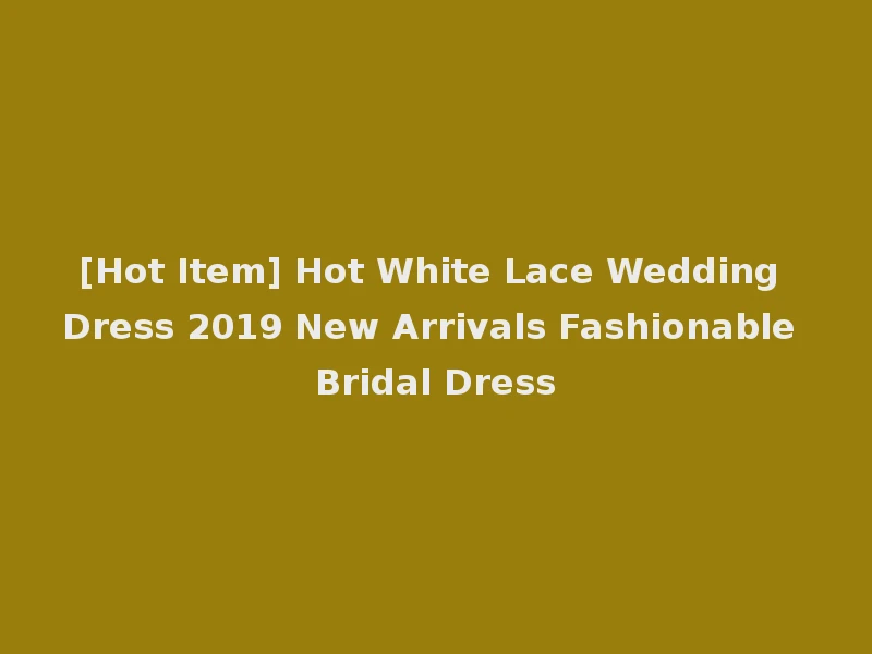 [Hot Item] Hot White Lace Wedding Dress 2019 New Arrivals Fashionable Bridal Dress