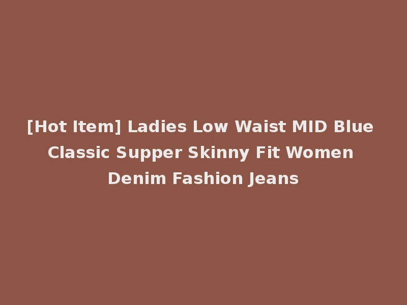 [Hot Item] Ladies Low Waist MID Blue Classic Supper Skinny Fit Women Denim Fashion Jeans