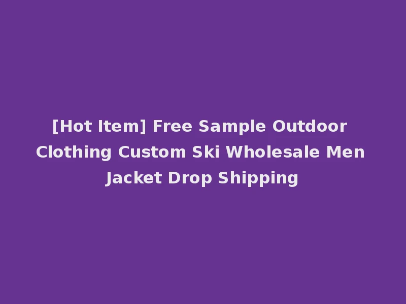 [Hot Item] Free Sample Outdoor Clothing Custom Ski Wholesale Men Jacket Drop Shipping
