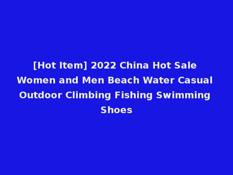 [Hot Item] 2022 China Hot Sale Women and Men Beach Water Casual Outdoor Climbing Fishing Swimming Shoes