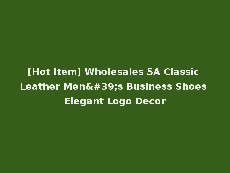 [Hot Item] Wholesales 5A Classic Leather Men's Business Shoes Elegant Logo Decor