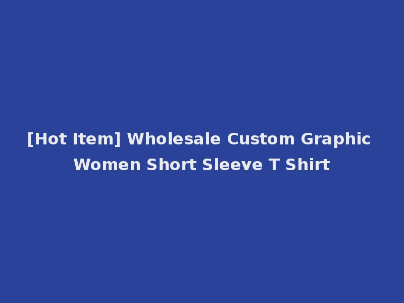 [Hot Item] Wholesale Custom Graphic Women Short Sleeve T Shirt