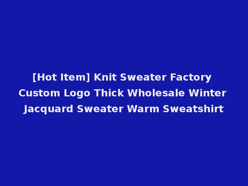 [Hot Item] Knit Sweater Factory Custom Logo Thick Wholesale Winter Jacquard Sweater Warm Sweatshirt