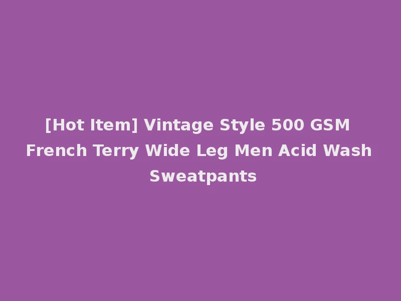 [Hot Item] Vintage Style 500 GSM French Terry Wide Leg Men Acid Wash Sweatpants