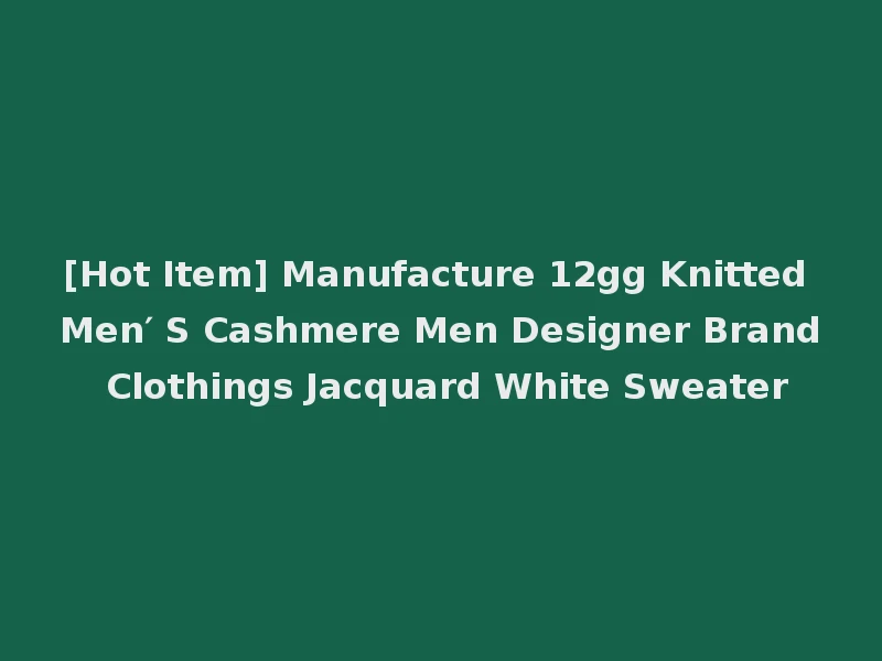 [Hot Item] Manufacture 12gg Knitted Men′ S Cashmere Men Designer Brand Clothings Jacquard White Sweater