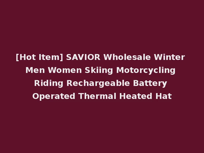 [Hot Item] SAVIOR Wholesale Winter Men Women Skiing Motorcycling Riding Rechargeable Battery Operated Thermal Heated Hat