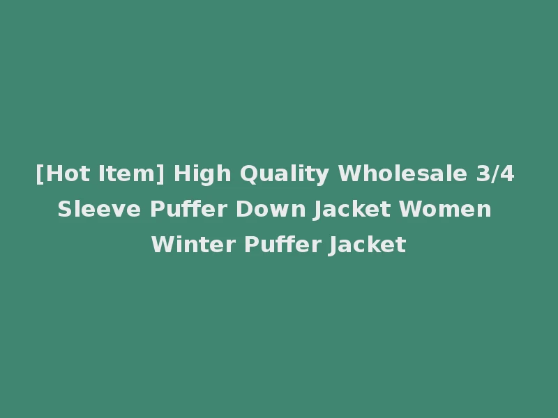 [Hot Item] High Quality Wholesale 3/4 Sleeve Puffer Down Jacket Women Winter Puffer Jacket