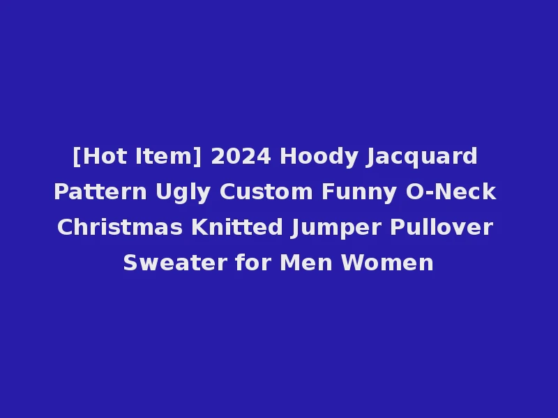 [Hot Item] 2024 Hoody Jacquard Pattern Ugly Custom Funny O-Neck Christmas Knitted Jumper Pullover Sweater for Men Women