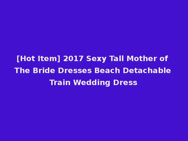 [Hot Item] 2017 Sexy Tall Mother of The Bride Dresses Beach Detachable Train Wedding Dress