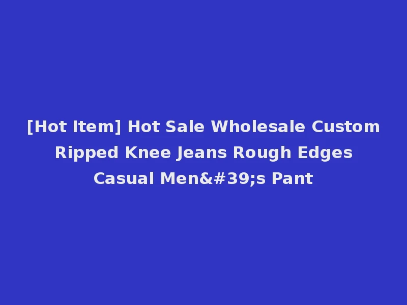 [Hot Item] Hot Sale Wholesale Custom Ripped Knee Jeans Rough Edges Casual Men's Pant