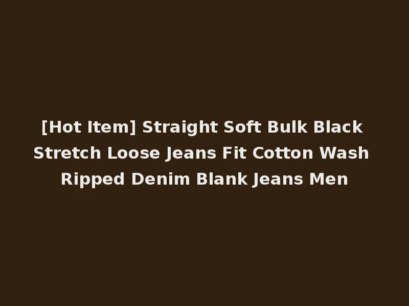 [Hot Item] Straight Soft Bulk Black Stretch Loose Jeans Fit Cotton Wash Ripped Denim Blank Jeans Men