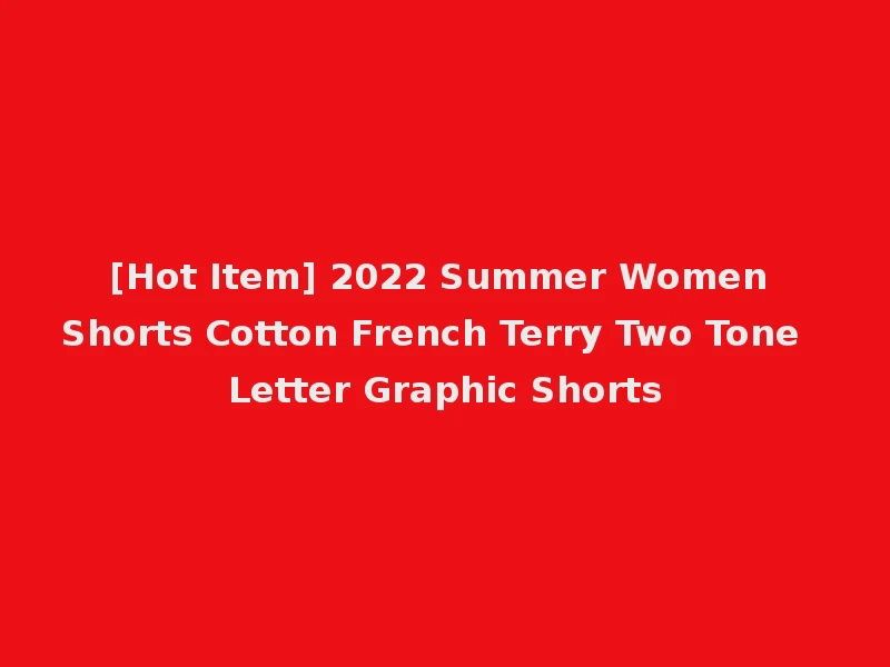 [Hot Item] 2022 Summer Women Shorts Cotton French Terry Two Tone Letter Graphic Shorts
