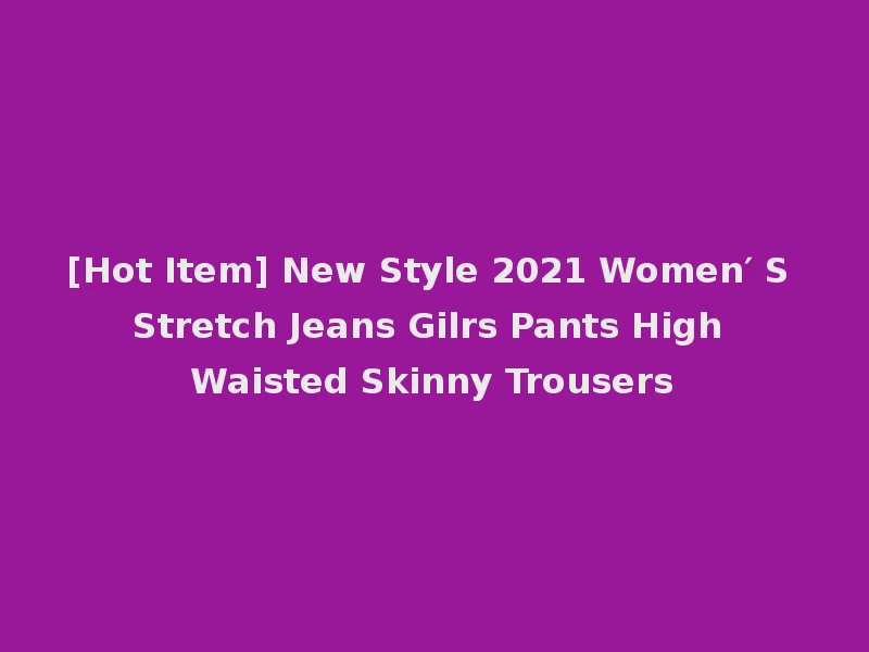 [Hot Item] New Style 2021 Women′ S Stretch Jeans Gilrs Pants High Waisted Skinny Trousers