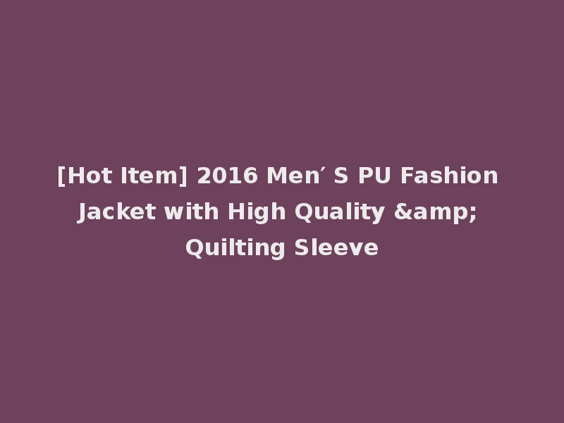 [Hot Item] 2016 Men′ S PU Fashion Jacket with High Quality & Quilting Sleeve