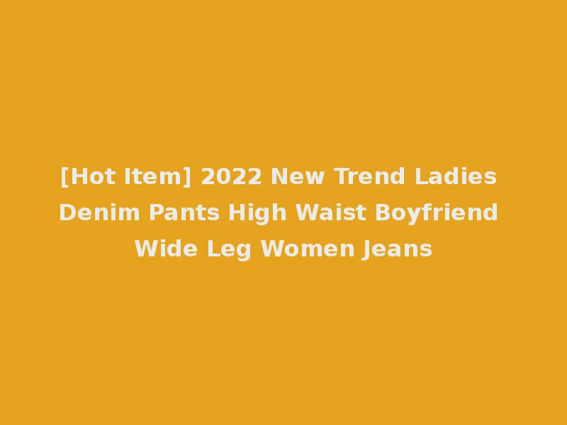[Hot Item] 2022 New Trend Ladies Denim Pants High Waist Boyfriend Wide Leg Women Jeans