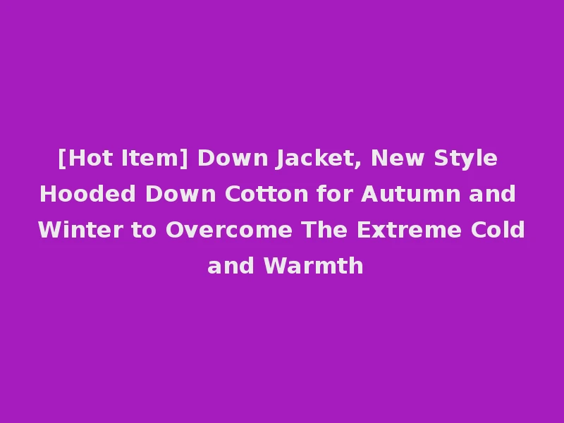 [Hot Item] Down Jacket, New Style Hooded Down Cotton for Autumn and Winter to Overcome The Extreme Cold and Warmth