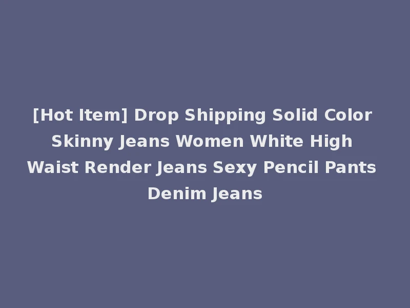 [Hot Item] Drop Shipping Solid Color Skinny Jeans Women White High Waist Render Jeans Sexy Pencil Pants Denim Jeans