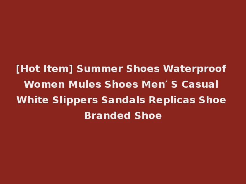 [Hot Item] Summer Shoes Waterproof Women Mules Shoes Men′ S Casual White Slippers Sandals Replicas Shoe Branded Shoe