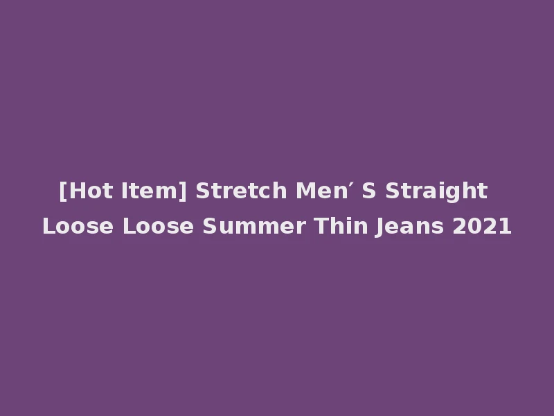 [Hot Item] Stretch Men′ S Straight Loose Loose Summer Thin Jeans 2021