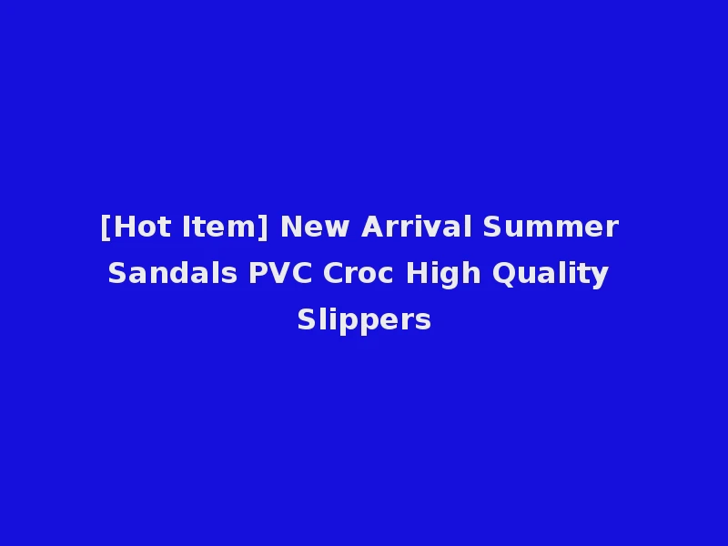 [Hot Item] New Arrival Summer Sandals PVC Croc High Quality Slippers