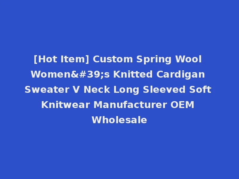 [Hot Item] Custom Spring Wool Women's Knitted Cardigan Sweater V Neck Long Sleeved Soft Knitwear Manufacturer OEM Wholesale