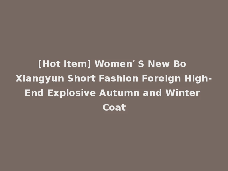 [Hot Item] Women′ S New Bo Xiangyun Short Fashion Foreign High-End Explosive Autumn and Winter Coat