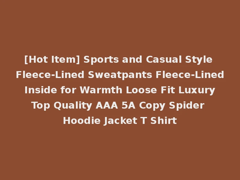 [Hot Item] Sports and Casual Style Fleece-Lined Sweatpants Fleece-Lined Inside for Warmth Loose Fit Luxury Top Quality AAA 5A Copy Spider Hoodie Jacket T Shirt