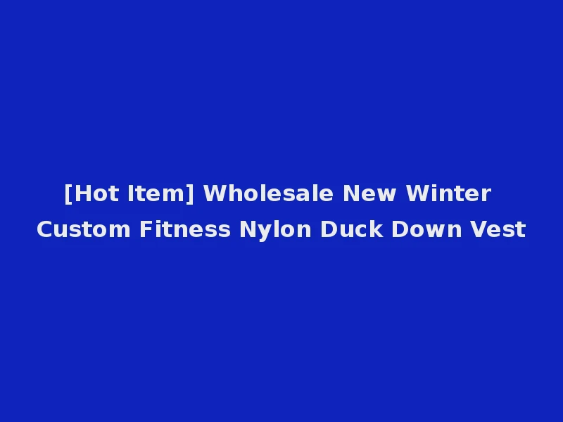 [Hot Item] Wholesale New Winter Custom Fitness Nylon Duck Down Vest