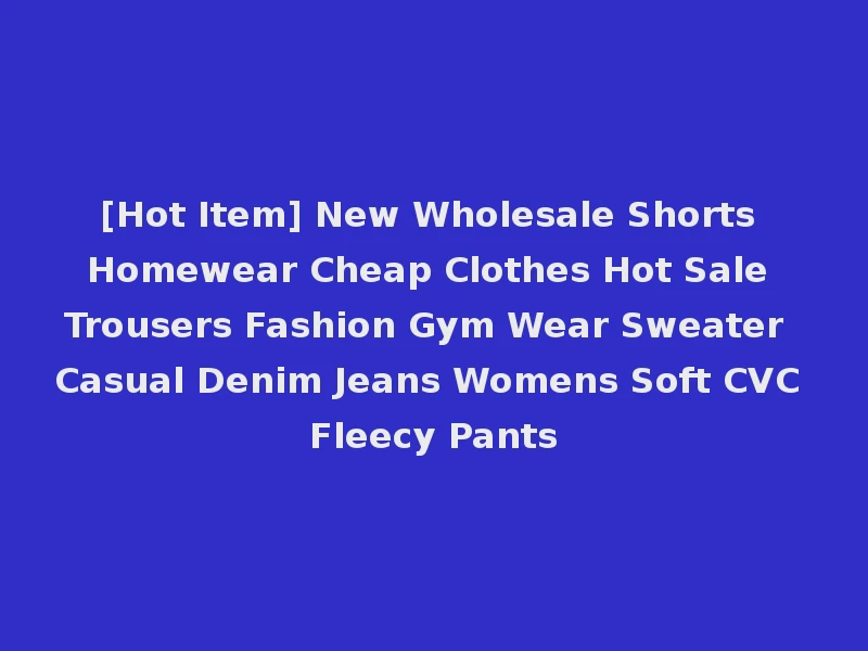 [Hot Item] New Wholesale Shorts Homewear Cheap Clothes Hot Sale Trousers Fashion Gym Wear Sweater Casual Denim Jeans Womens Soft CVC Fleecy Pants