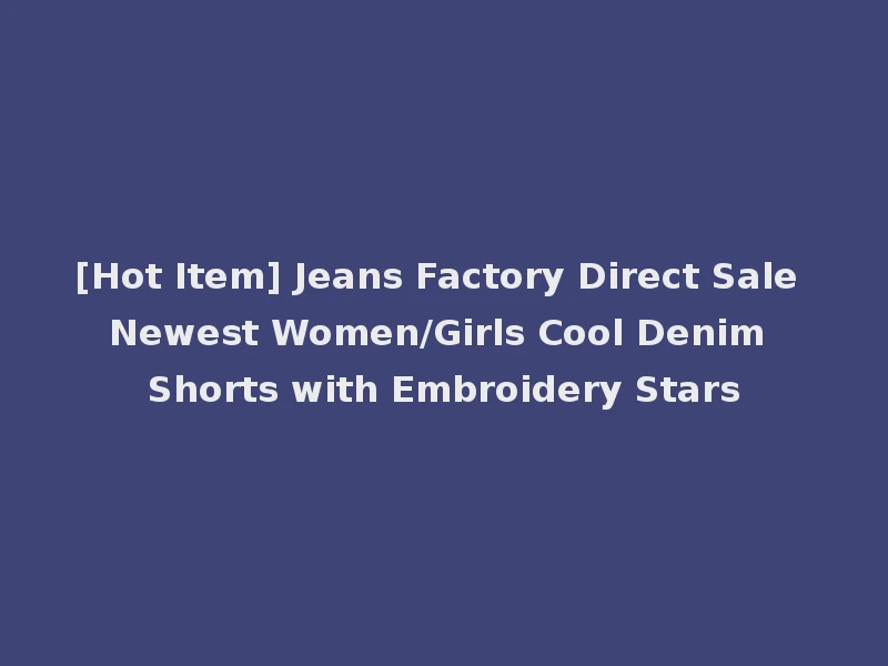 [Hot Item] Jeans Factory Direct Sale Newest Women/Girls Cool Denim Shorts with Embroidery Stars