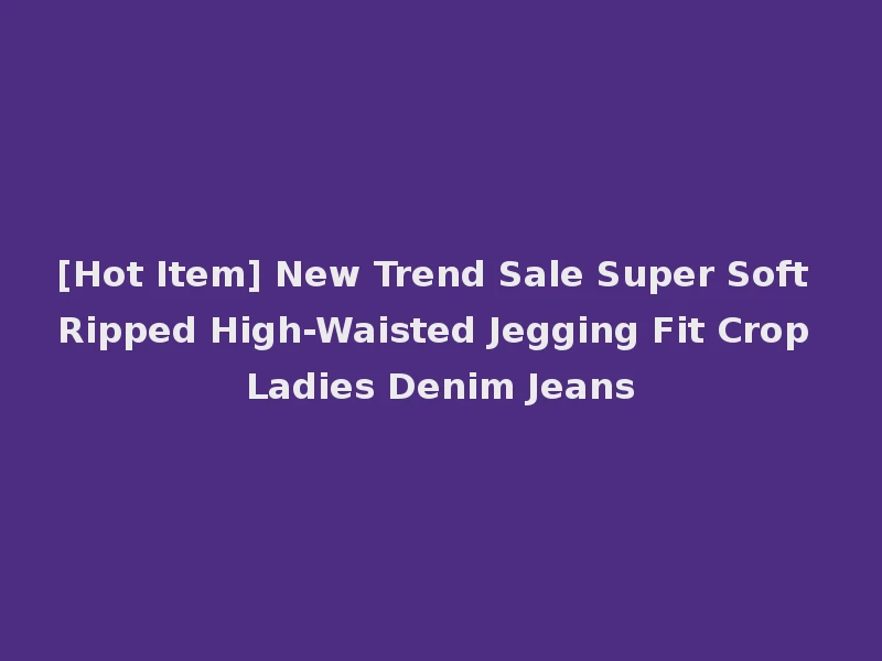 [Hot Item] New Trend Sale Super Soft Ripped High-Waisted Jegging Fit Crop Ladies Denim Jeans