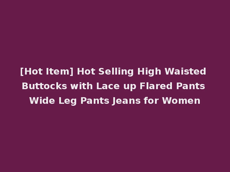 [Hot Item] Hot Selling High Waisted Buttocks with Lace up Flared Pants Wide Leg Pants Jeans for Women