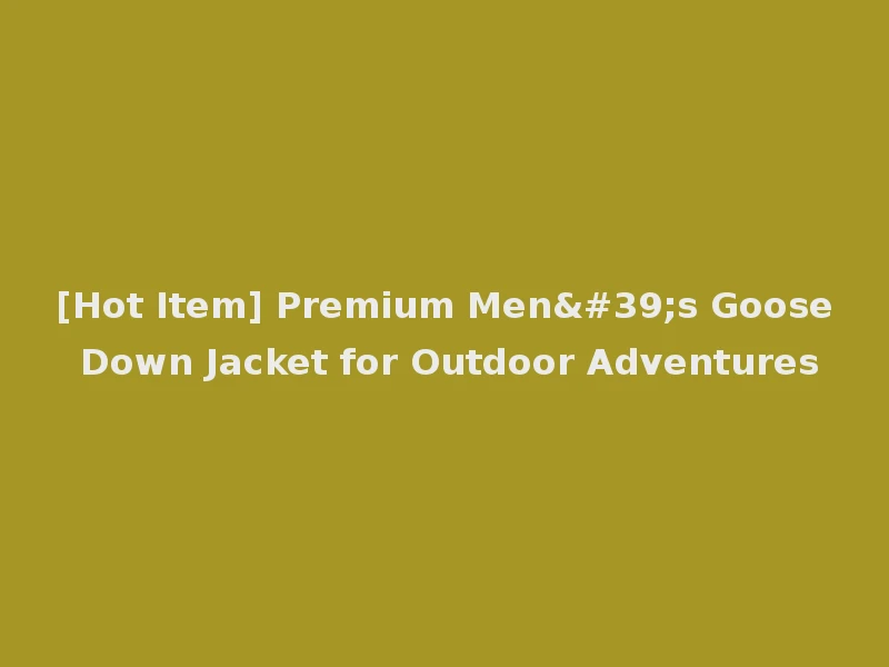 [Hot Item] Premium Men's Goose Down Jacket for Outdoor Adventures