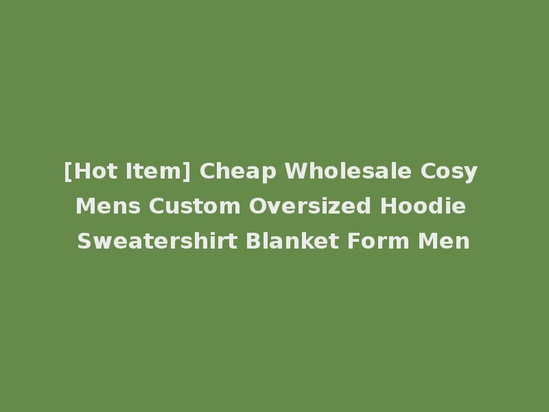 [Hot Item] Cheap Wholesale Cosy Mens Custom Oversized Hoodie Sweatershirt Blanket Form Men