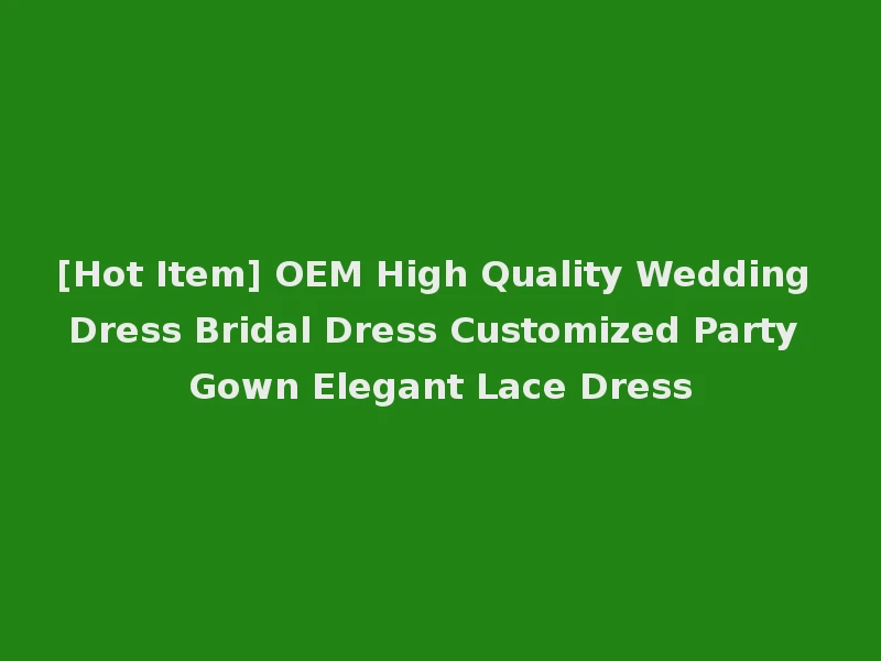 [Hot Item] OEM High Quality Wedding Dress Bridal Dress Customized Party Gown Elegant Lace Dress