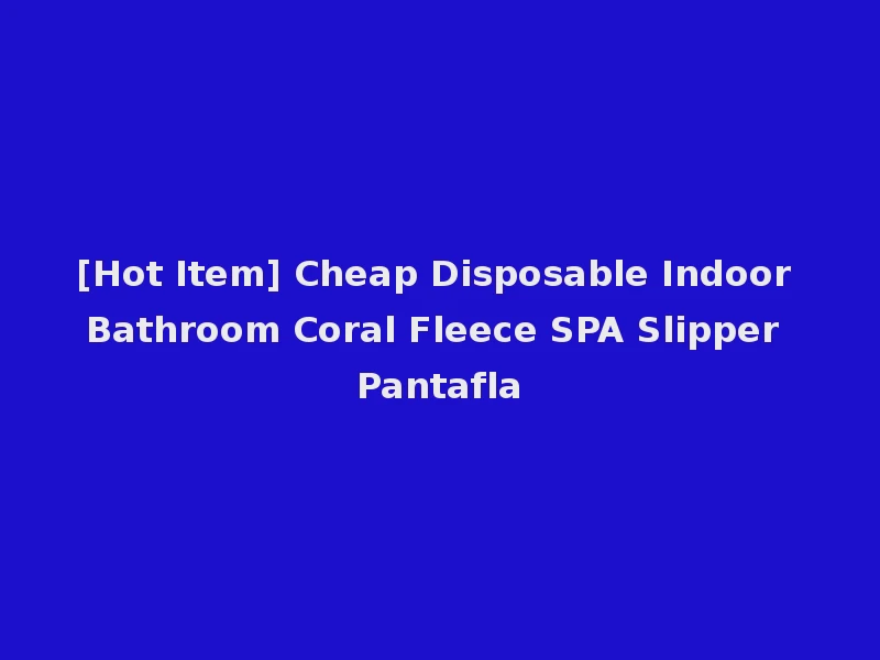 [Hot Item] Cheap Disposable Indoor Bathroom Coral Fleece SPA Slipper Pantafla